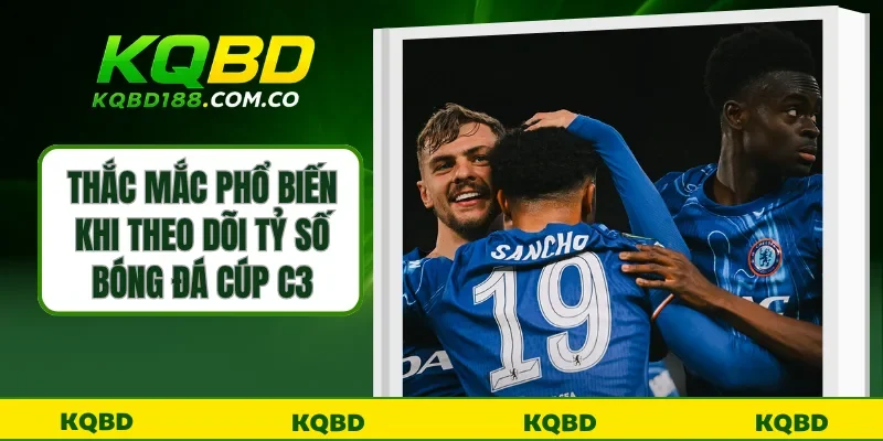 Thắc mắc phổ biến khi theo dõi tỷ số bóng đá cúp C3